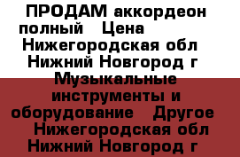 ПРОДАМ аккордеон полный › Цена ­ 25 000 - Нижегородская обл., Нижний Новгород г. Музыкальные инструменты и оборудование » Другое   . Нижегородская обл.,Нижний Новгород г.